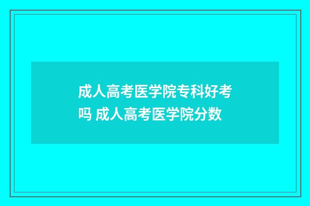 成人高考医学院专科好考吗 成人高考医学院分数