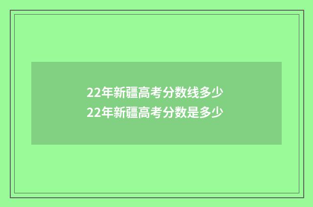 22年新疆高考分数线多少 22年新疆高考分数是多少
