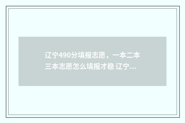 辽宁490分填报志愿，一本二本三本志愿怎么填报才稳 辽宁高考492分怎么样
