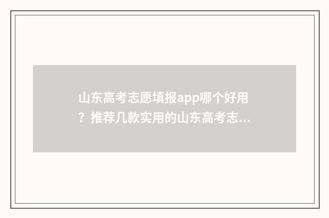 山东高考志愿填报app哪个好用？推荐几款实用的山东高考志愿填报软件 山东高考志愿填报方式