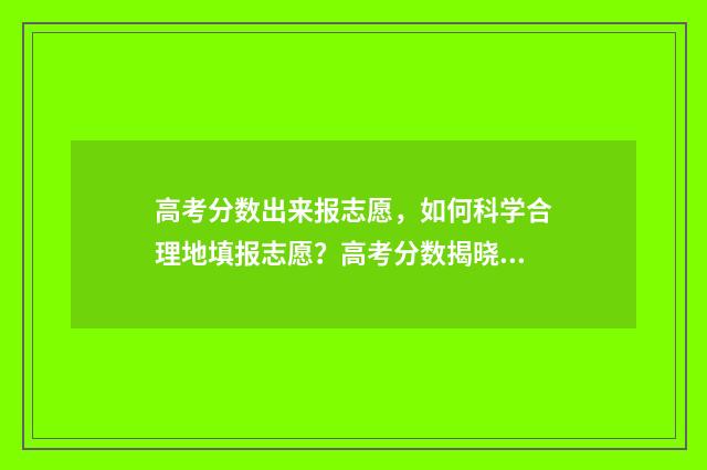 高考分数出来报志愿，如何科学合理地填报志愿？高考分数揭晓后的志愿填报步骤分享 高考分数出来报考流程