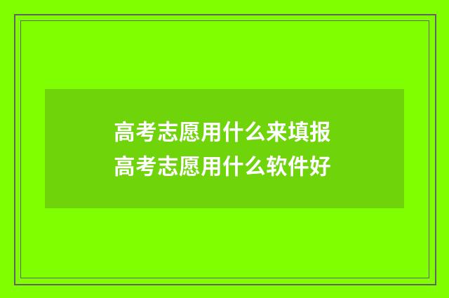 高考志愿用什么来填报 高考志愿用什么软件好
