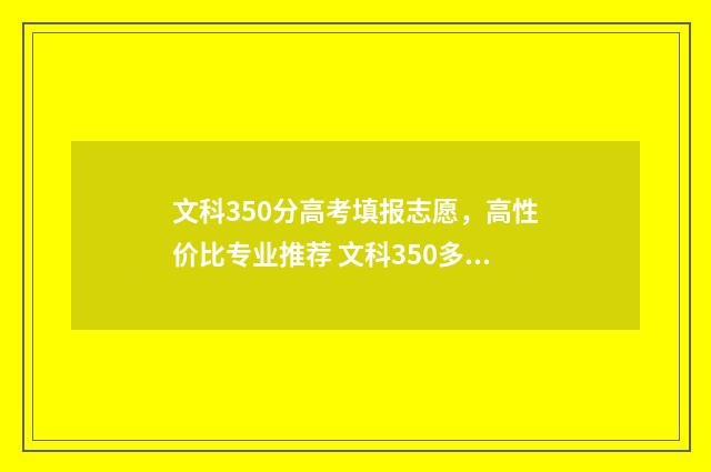 文科350分高考填报志愿，高性价比专业推荐 文科350多分能考什么大学