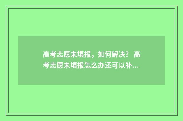 高考志愿未填报，如何解决？ 高考志愿未填报怎么办还可以补录吗