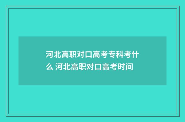 河北高职对口高考专科考什么 河北高职对口高考时间