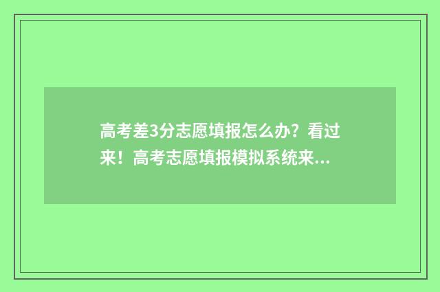 高考差3分志愿填报怎么办?看过来!高考志愿填报模拟系统来帮你! 高考差3分能上本科吗