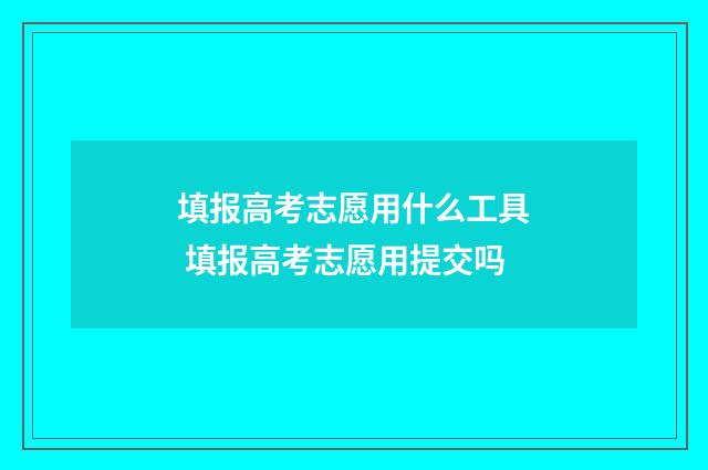 填报高考志愿用什么工具 填报高考志愿用提交吗
