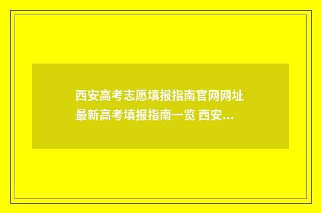 西安高考志愿填报指南官网网址 最新高考填报指南一览 西安高考志愿填报机构排名