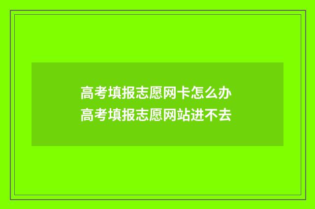 高考填报志愿网卡怎么办 高考填报志愿网站进不去