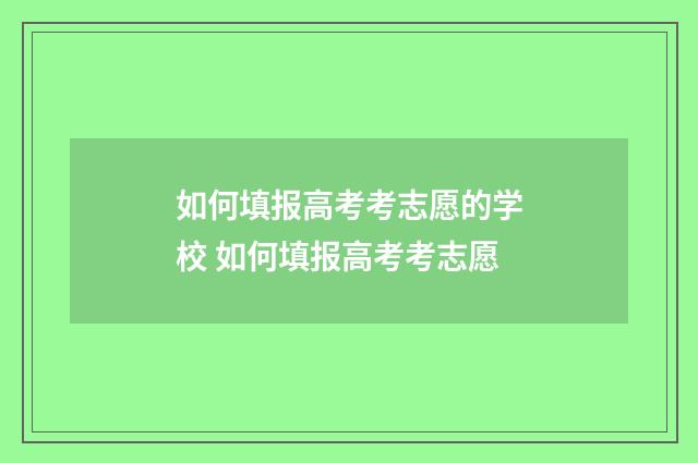 如何填报高考考志愿的学校 如何填报高考考志愿
