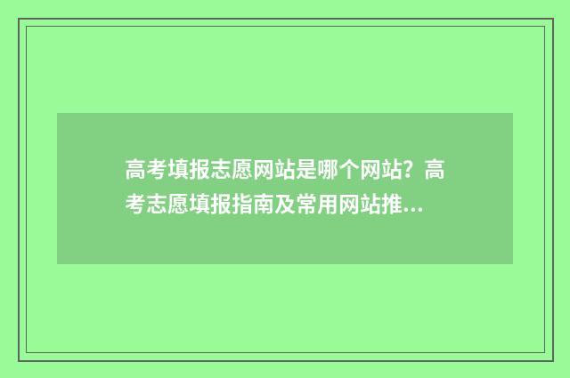 高考填报志愿网站是哪个网站?高考志愿填报指南及常用网站推荐 高考填报志愿网址官网