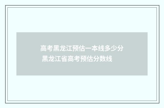 高考黑龙江预估一本线多少分 黑龙江省高考预估分数线