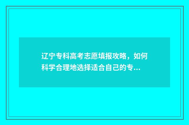 辽宁专科高考志愿填报攻略，如何科学合理地选择适合自己的专业？ 辽宁专科高考志愿是平行还是有序