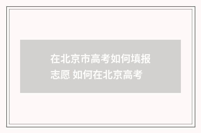 在北京市高考如何填报志愿 如何在北京高考