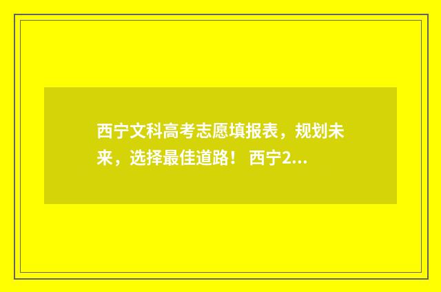西宁文科高考志愿填报表，规划未来，选择最佳道路！ 西宁2021年文科状元