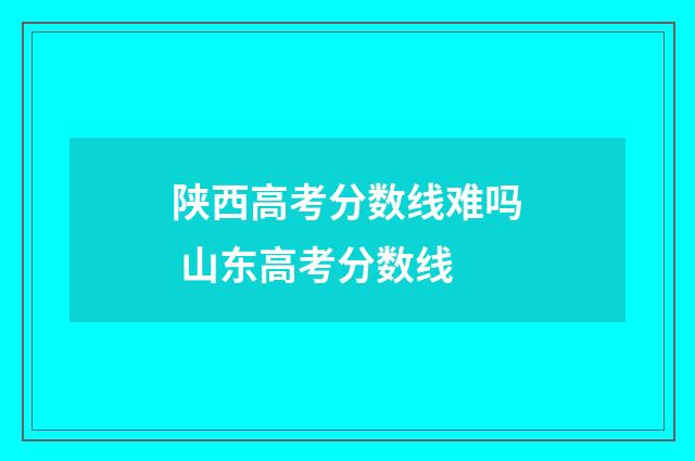 陕西高考分数线难吗 山东高考分数线
