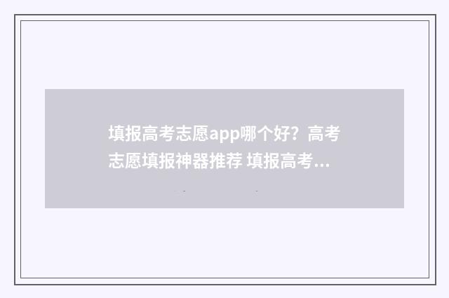 填报高考志愿app哪个好？高考志愿填报神器推荐 填报高考志愿app哪个好