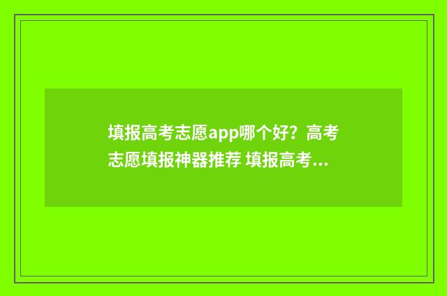 填报高考志愿app哪个好？高考志愿填报神器推荐 填报高考志愿app哪个好