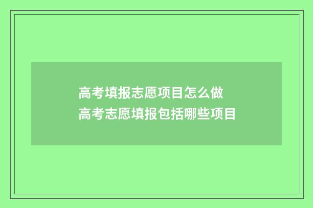 高考填报志愿项目怎么做 高考志愿填报包括哪些项目