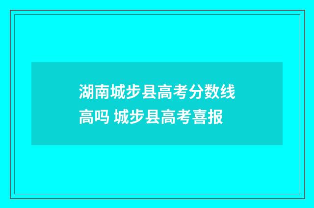 湖南城步县高考分数线高吗 城步县高考喜报