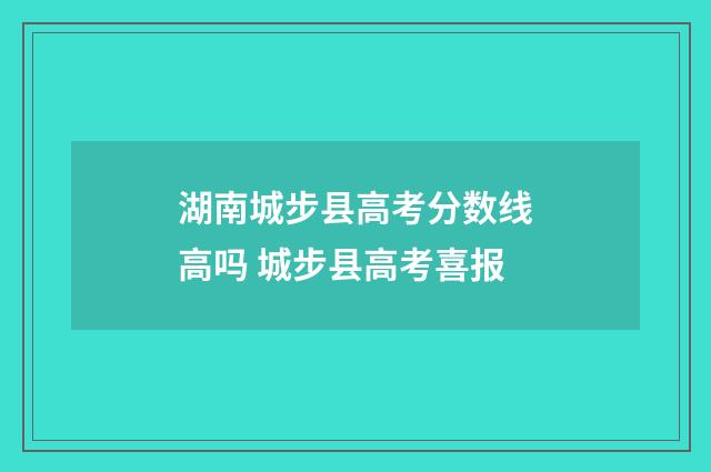 湖南城步县高考分数线高吗 城步县高考喜报