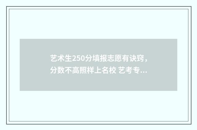 艺术生250分填报志愿有诀窍,分数不高照样上名校 艺考专业分250