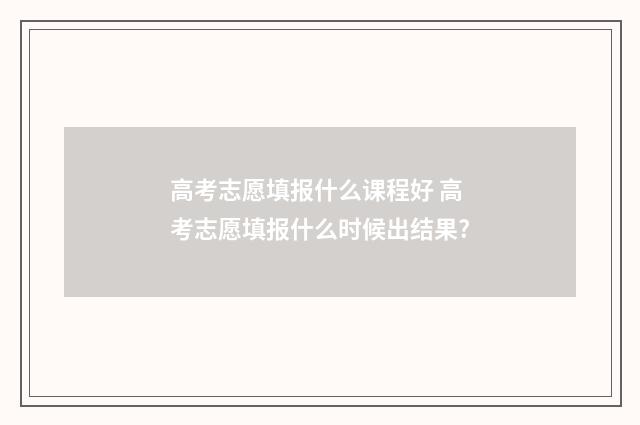 高考志愿填报什么课程好 高考志愿填报什么时候出结果?