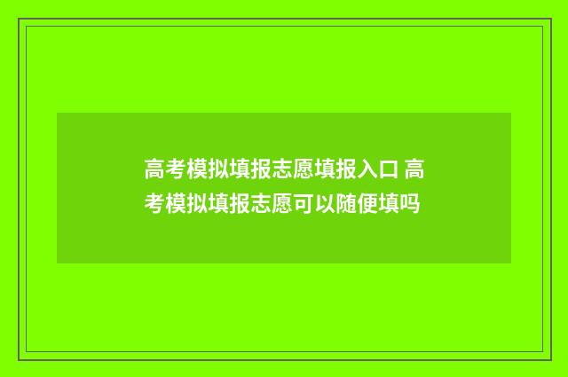 高考模拟填报志愿填报入口 高考模拟填报志愿可以随便填吗