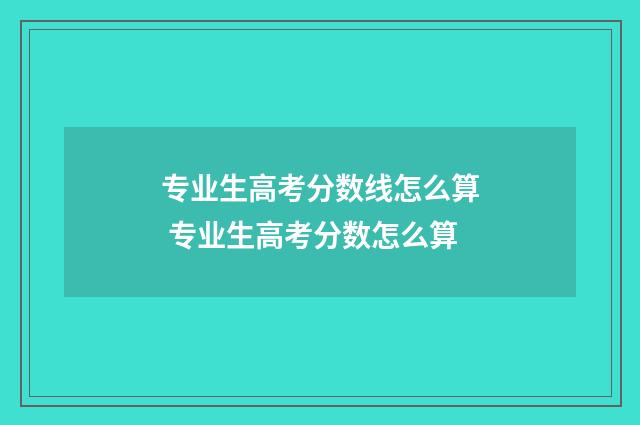 专业生高考分数线怎么算 专业生高考分数怎么算