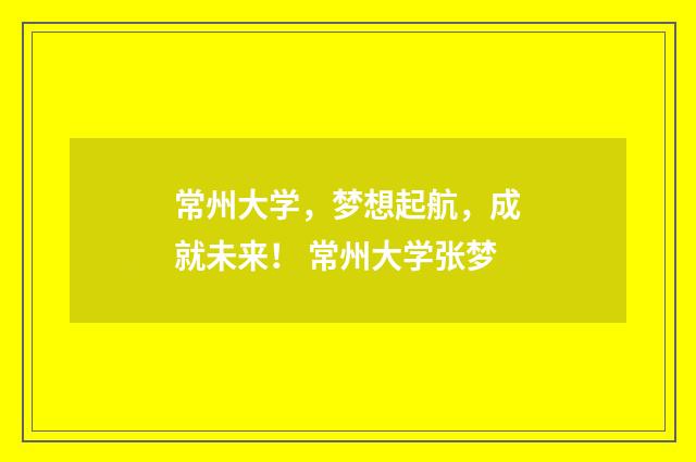 常州大学，梦想起航，成就未来！ 常州大学张梦