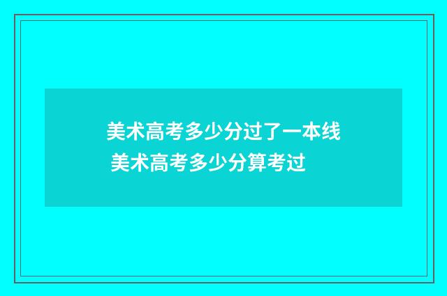 美术高考多少分过了一本线 美术高考多少分算考过