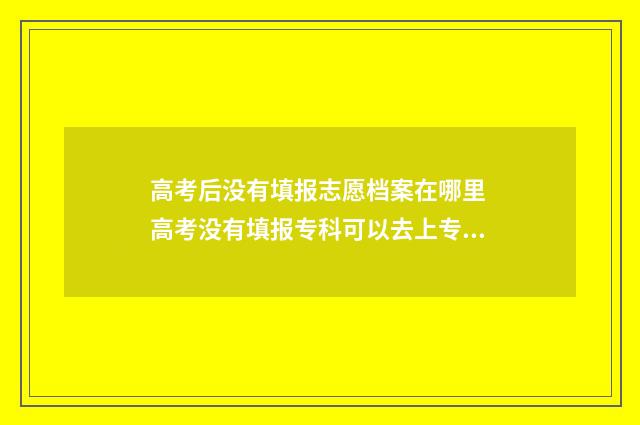 高考后没有填报志愿档案在哪里 高考没有填报专科可以去上专科吗