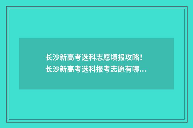 长沙新高考选科志愿填报攻略！ 长沙新高考选科报考志愿有哪些
