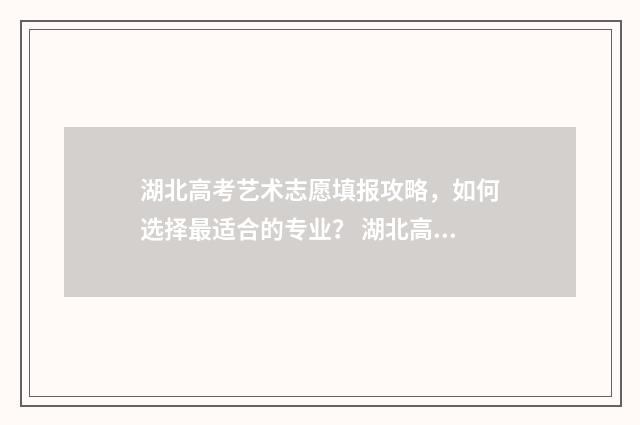 湖北高考艺术志愿填报攻略，如何选择最适合的专业？ 湖北高考艺术类分数怎么算