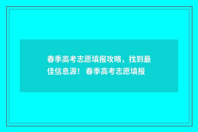春季高考志愿填报攻略，找到最佳信息源！ 春季高考志愿填报