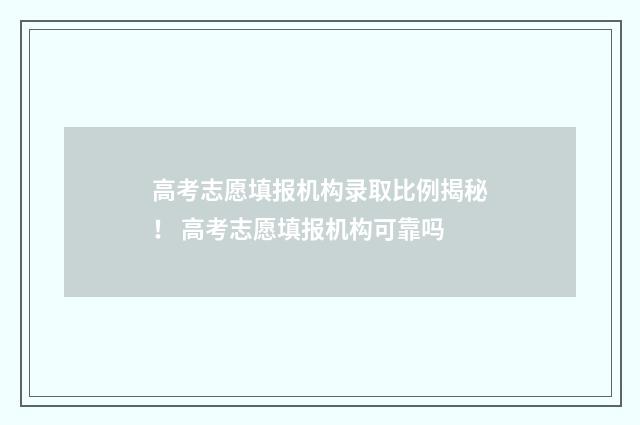 高考志愿填报机构录取比例揭秘！ 高考志愿填报机构可靠吗