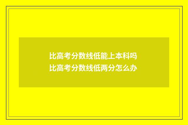 比高考分数线低能上本科吗 比高考分数线低两分怎么办