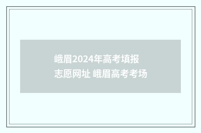 峨眉2024年高考填报志愿网址 峨眉高考考场
