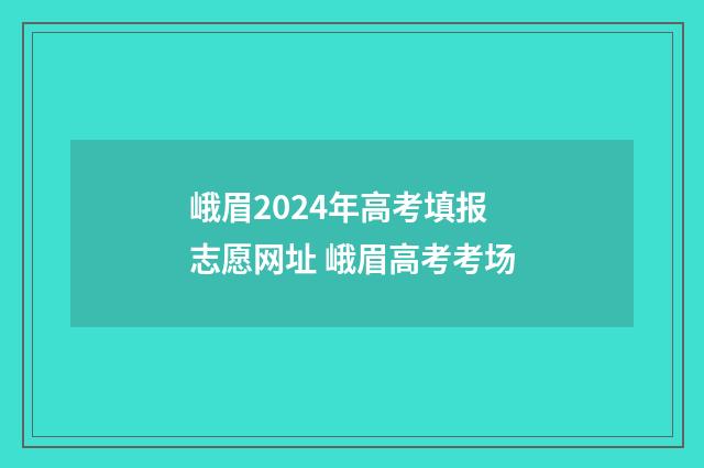 峨眉2024年高考填报志愿网址 峨眉高考考场