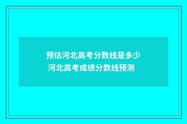 预估河北高考分数线是多少 河北高考成绩分数线预测