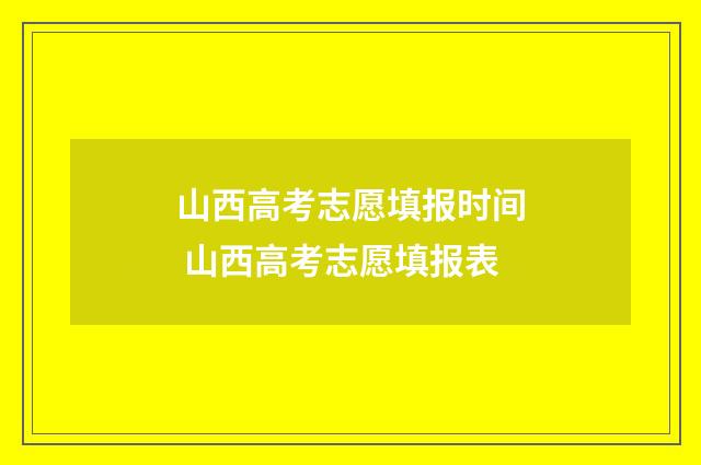 山西高考志愿填报时间 山西高考志愿填报表