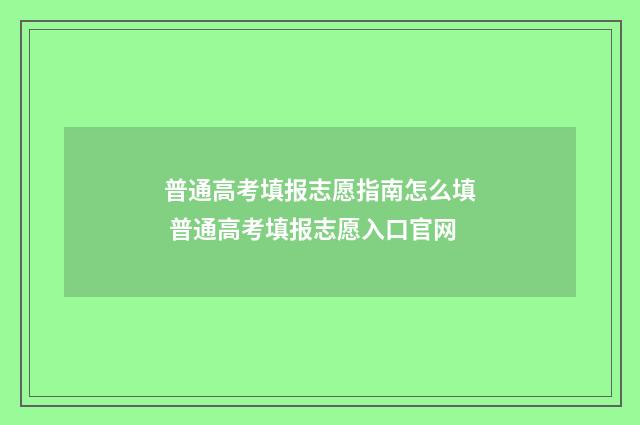 普通高考填报志愿指南怎么填 普通高考填报志愿入口官网