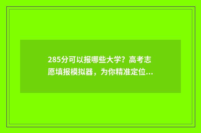 285分可以报哪些大学？高考志愿填报模拟器，为你精准定位目标院校 285分可以报哪些大学