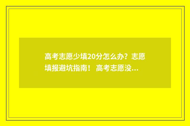 高考志愿少填20分怎么办?志愿填报避坑指南! 高考志愿没有填满有影响吗