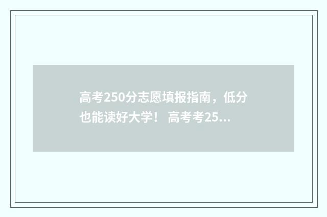 高考250分志愿填报指南，低分也能读好大学！ 高考考250分能去什么学校