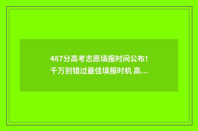 487分高考志愿填报时间公布！千万别错过最佳填报时机 高考487分怎么样