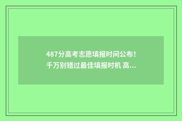 487分高考志愿填报时间公布！千万别错过最佳填报时机 高考487分怎么样