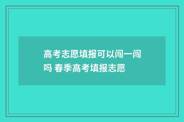 高考志愿填报可以闯一闯吗 春季高考填报志愿