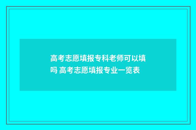 高考志愿填报专科老师可以填吗 高考志愿填报专业一览表