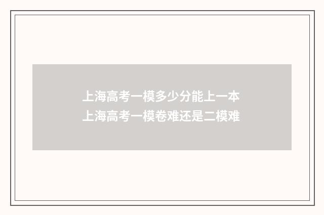 上海高考一模多少分能上一本 上海高考一模卷难还是二模难